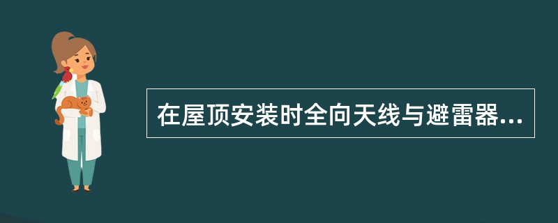 在屋顶安装时全向天线与避雷器之间的水平间距不小于2.5米.