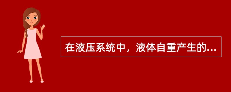 在液压系统中，液体自重产生的压力一般可以忽略不计。