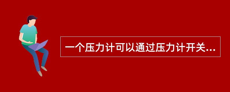 一个压力计可以通过压力计开关测量多处的压力。