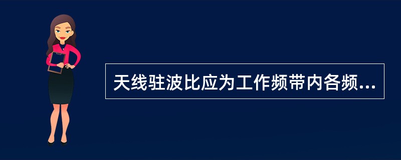 天线驻波比应为工作频带内各频点驻波比的最差值.