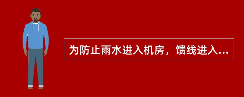 为防止雨水进入机房，馈线进入机房前应采取相应措施，以满足（）的要求.