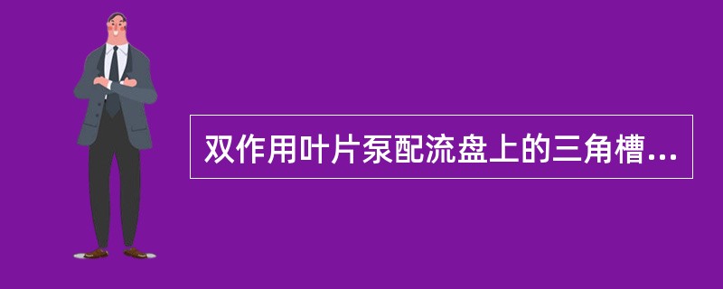 双作用叶片泵配流盘上的三角槽是为使（）。