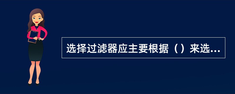 选择过滤器应主要根据（）来选择。