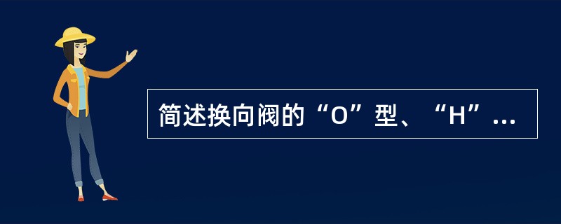 简述换向阀的“O”型、“H”型中位机能的特点？