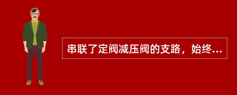 串联了定阀减压阀的支路，始终能获得低于系统压力调定值的稳定的工作压力。