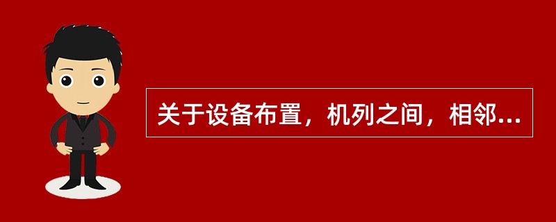 关于设备布置，机列之间，相邻机列面与面之间净距离应为（）。