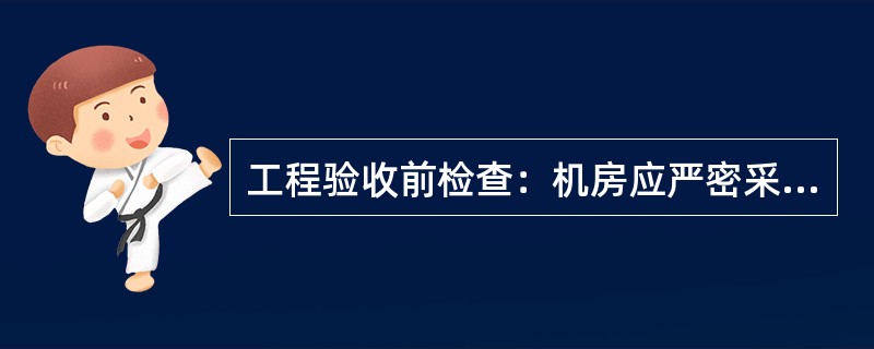 工程验收前检查：机房应严密采取（）措施