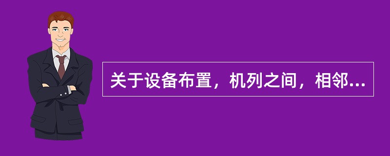 关于设备布置，机列之间，相邻机列背与背之间净距离应为（）。