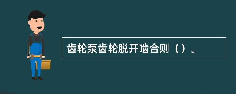 齿轮泵齿轮脱开啮合则（）。