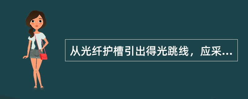 从光纤护槽引出得光跳线，应采取防挤压、转死弯措施，宜采用（）。