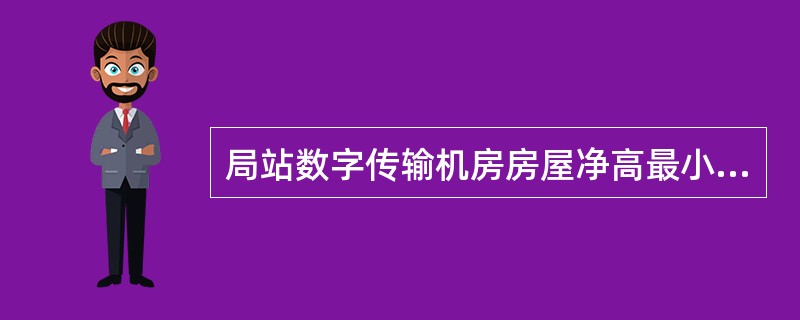 局站数字传输机房房屋净高最小应为（）.