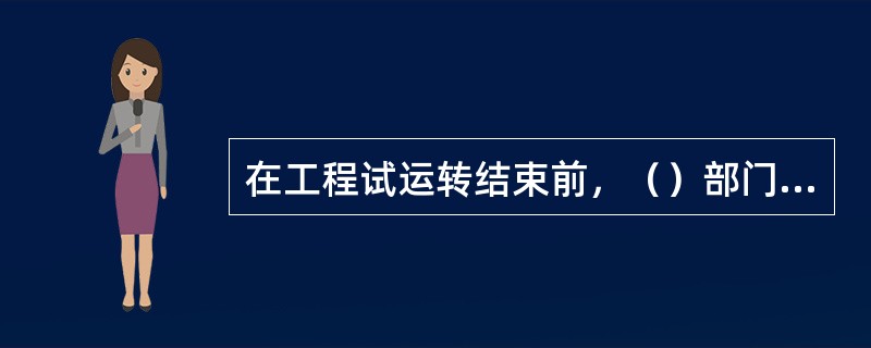 在工程试运转结束前，（）部门应向工程建设部门提供工程试运转情况报告.