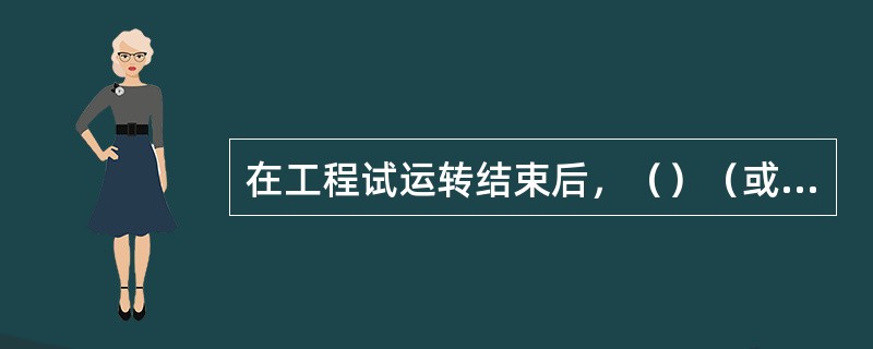 在工程试运转结束后，（）（或主管部门）应组织工程终验.