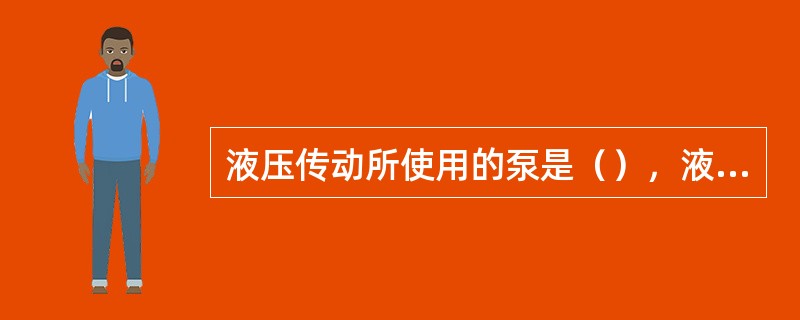 液压传动所使用的泵是（），液压传动是利用液体的（）能量工作的。