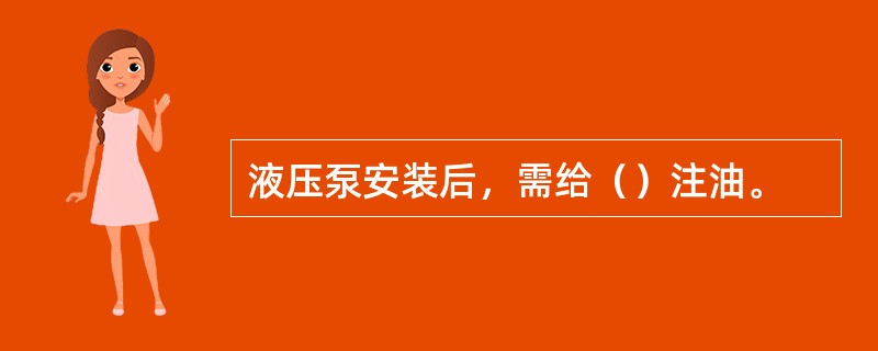 液压泵安装后，需给（）注油。