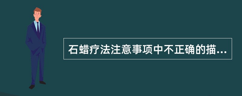 石蜡疗法注意事项中不正确的描述是（）