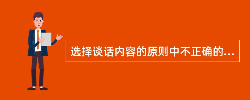 选择谈话内容的原则中不正确的是（）