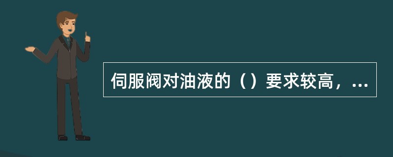 伺服阀对油液的（）要求较高，要考虑工作环境，采取较好的过滤措施。