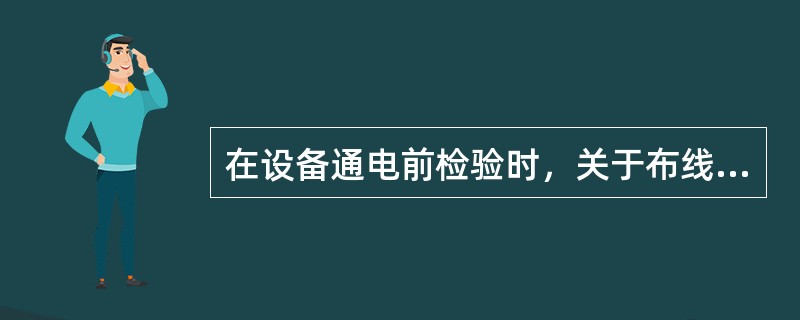 在设备通电前检验时，关于布线和接线下列哪些情况是不正确的（）。