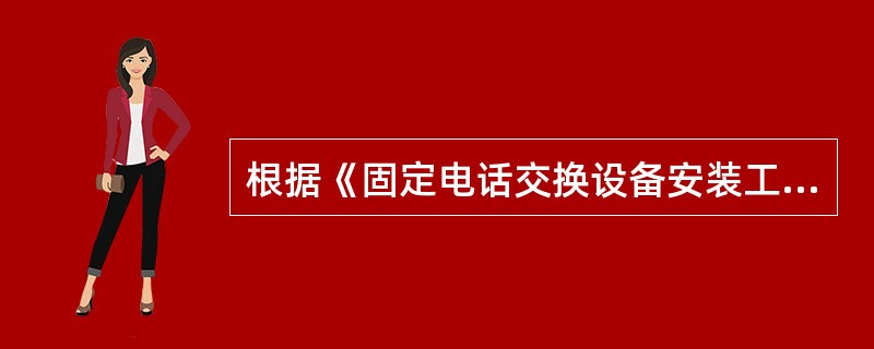 根据《固定电话交换设备安装工程验收规范》，《固定电话交换设备安装工程验收规范》是