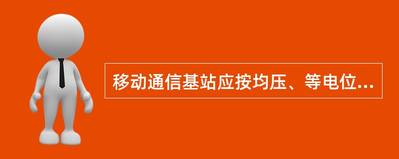 移动通信基站应按均压、等电位的原理，将工作地、保护地和防雷地组成一个联合接地网。