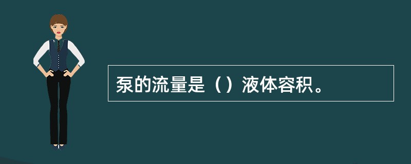 泵的流量是（）液体容积。