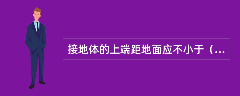 接地体的上端距地面应不小于（）（如地下有岩石，可根据地形决定埋深），在寒冷地区，