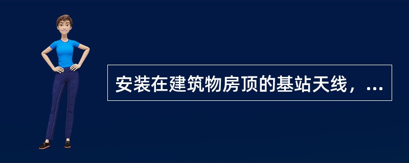 安装在建筑物房顶的基站天线，如不在建筑物避雷针保护范围内，应在抱杆（或增高架、铁