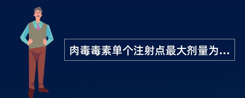 肉毒毒素单个注射点最大剂量为（）