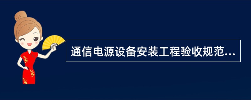 通信电源设备安装工程验收规范是通信电源设备安装工程（）等工作的技术依据。
