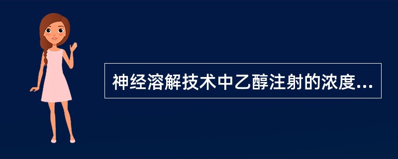 神经溶解技术中乙醇注射的浓度为（）