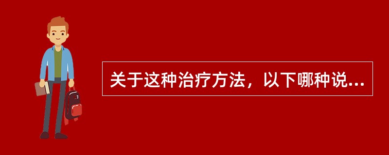 关于这种治疗方法，以下哪种说法是不正确的（）