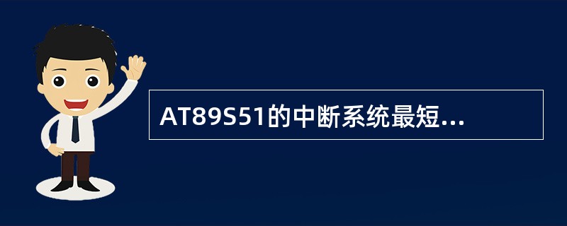 AT89S51的中断系统最短响应时间为4个机器周期。