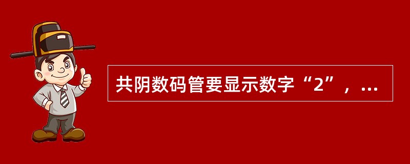 共阴数码管要显示数字“2”，则其对应的字型码为（）。