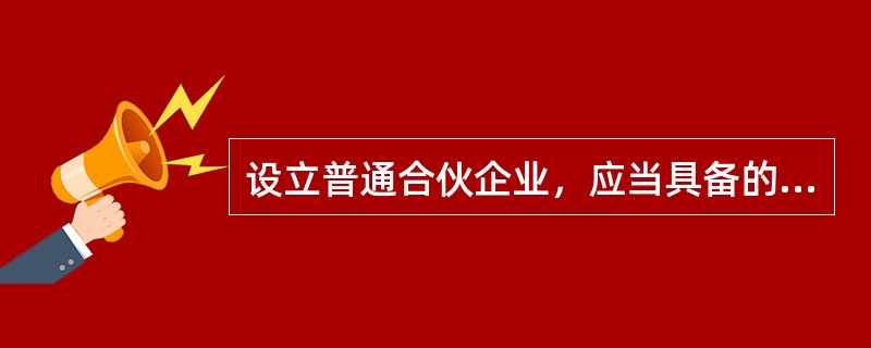 设立普通合伙企业，应当具备的条件是()。