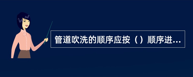 管道吹洗的顺序应按（）顺序进行。