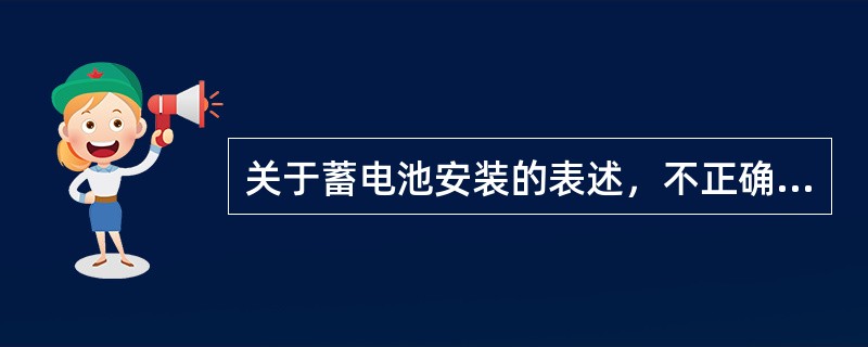 关于蓄电池安装的表述，不正确的是（）。