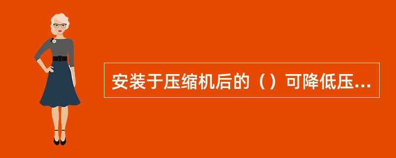 安装于压缩机后的（）可降低压缩空气的温度，利于压缩空气中所含的机油和水分分离并被