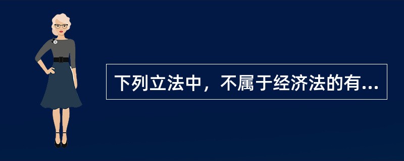 下列立法中，不属于经济法的有（）。