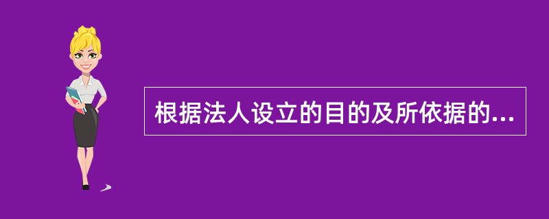 根据法人设立的目的及所依据的法律，可以将法人分为（）。