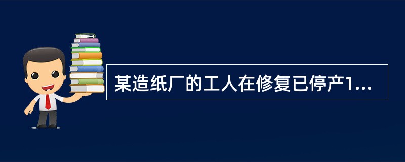 某造纸厂的工人在修复已停产1个多月的贮浆池时，管道破裂，纸浆从管内喷出，停泵以后