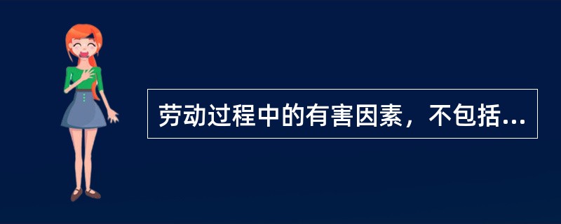 劳动过程中的有害因素，不包括（）