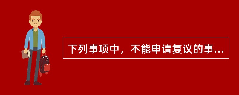 下列事项中，不能申请复议的事项是（）。