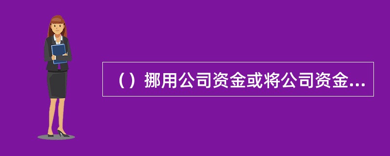 （）挪用公司资金或将公司资金借贷给他人的，责令退还资金，将其所得收归公司所有，并