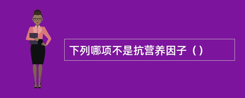 下列哪项不是抗营养因子（）