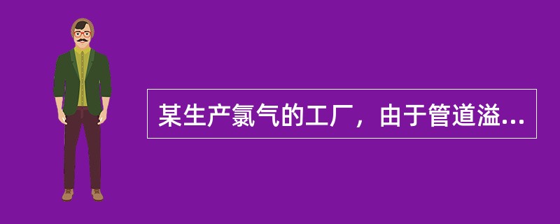 某生产氯气的工厂，由于管道溢漏，致使当地主导风向下风侧居民出现头痛、头昏、恶心、