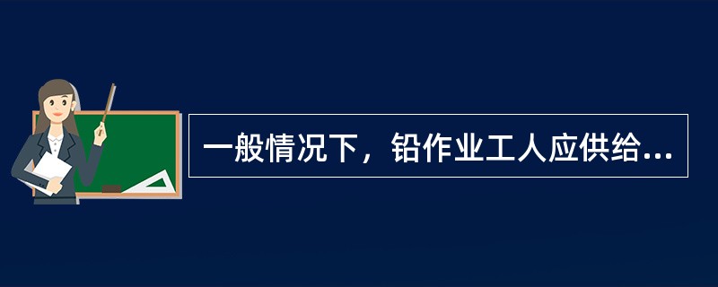 一般情况下，铅作业工人应供给（）