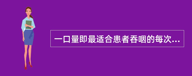 一口量即最适合患者吞咽的每次入口量：正常人的每次入口量约为（）