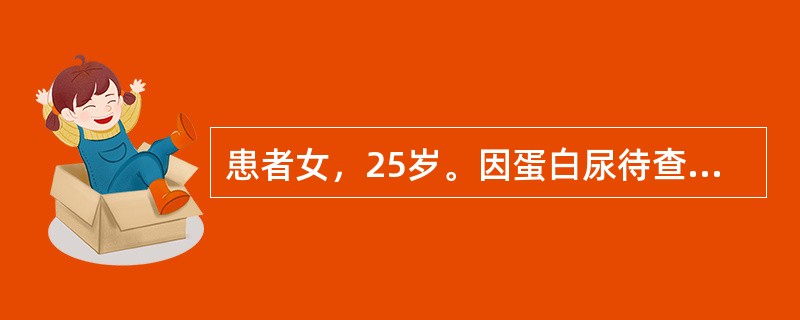 患者女，25岁。因蛋白尿待查入院，24小时尿蛋白定量3.8g，血清蛋白30g／L