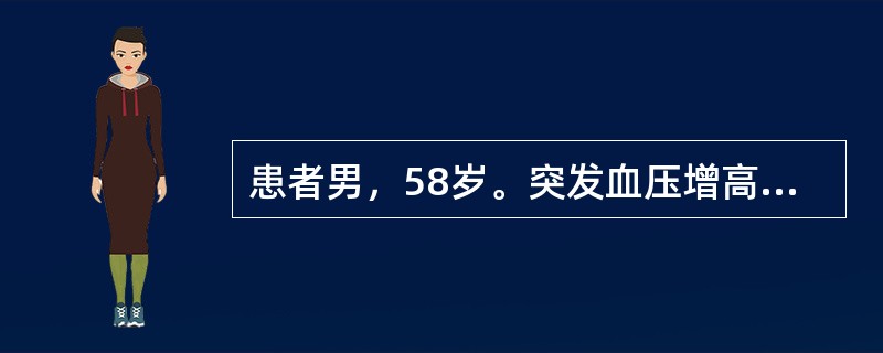 患者男，58岁。突发血压增高，达200/130mmHg，伴头痛、烦躁、心悸、恶心